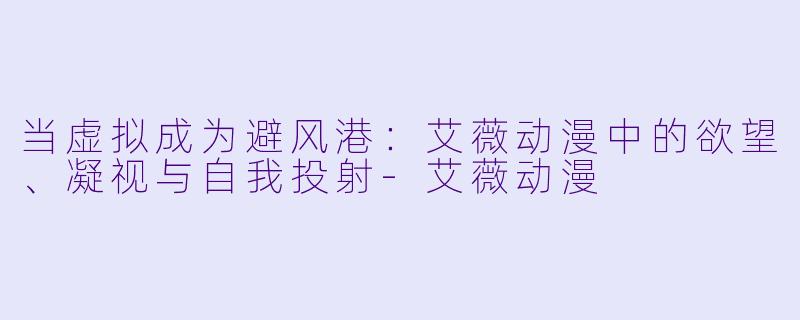 当虚拟成为避风港：艾薇动漫中的欲望、凝视与自我投射