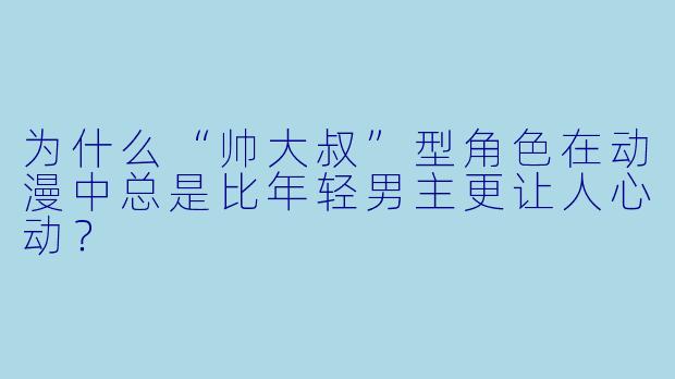 为什么“帅大叔”型角色在动漫中总是比年轻男主更让人心动？