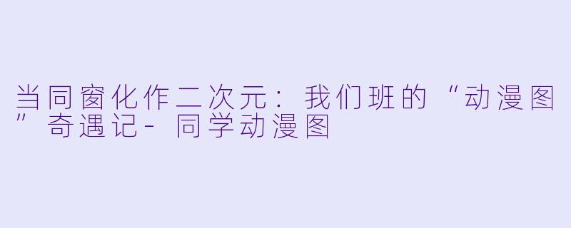 当同窗化作二次元：我们班的“动漫图”奇遇记