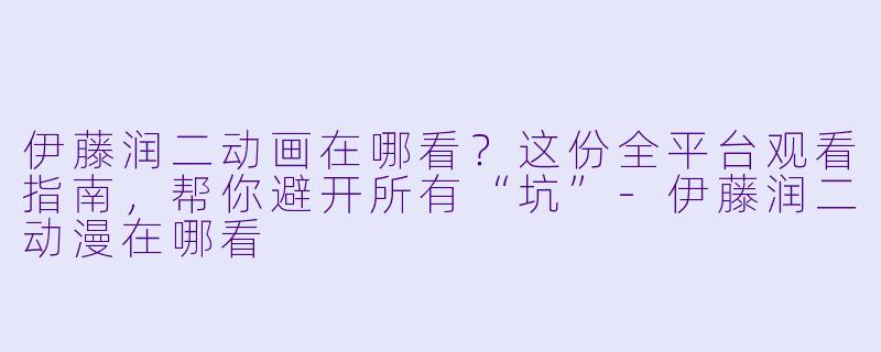 伊藤润二动画在哪看？这份全平台观看指南，帮你避开所有“坑”