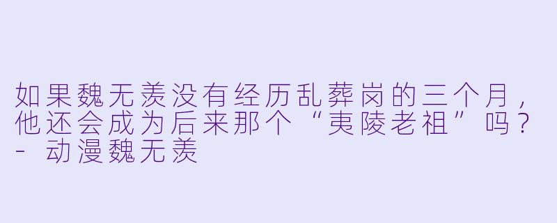 如果魏无羡没有经历乱葬岗的三个月，他还会成为后来那个“夷陵老祖”吗？