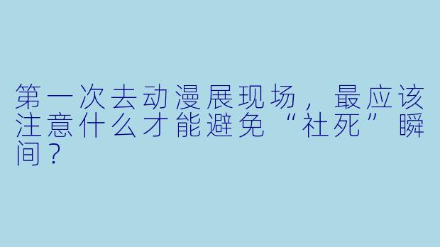 第一次去动漫展现场，最应该注意什么才能避免“社死”瞬间？