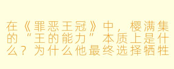 在《罪恶王冠》中，樱满集的“王的能力”本质上是什么？为什么他最终选择牺牲自己，将所有人的虚空（Void）归还给人类？