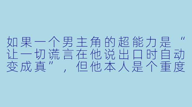 如果一个男主角的超能力是“让一切谎言在他说出口时自动变成真”,但他本人是个重度社交恐惧症患者,连点外卖都要提前写稿子,那他的日常生活会变成什么样?-男主角有超能力的动漫