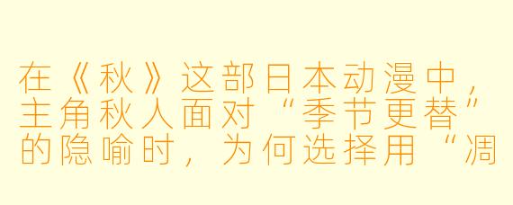 在《秋》这部日本动漫中，主角秋人面对“季节更替”的隐喻时，为何选择用“凋零”来回应“成长”的命题？