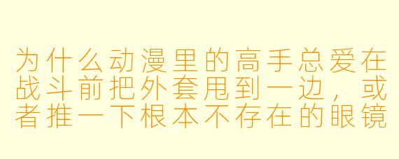 为什么动漫里的高手总爱在战斗前把外套甩到一边，或者推一下根本不存在的眼镜？