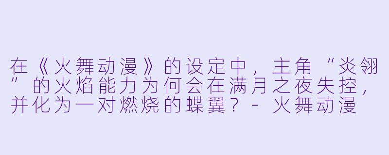 在《火舞动漫》的设定中，主角“炎翎”的火焰能力为何会在满月之夜失控，并化为一对燃烧的蝶翼？