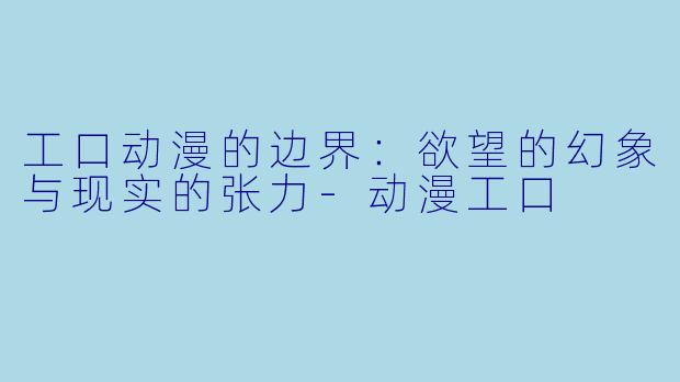 工口动漫的边界：欲望的幻象与现实的张力