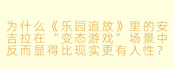 为什么《乐园追放》里的安吉拉在“变态游戏”场景中反而显得比现实更有人性？