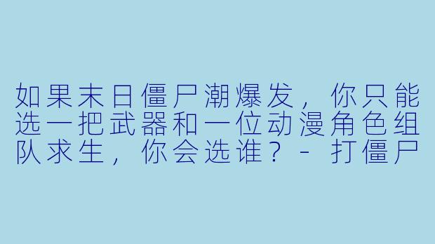 如果末日僵尸潮爆发，你只能选一把武器和一位动漫角色组队求生，你会选谁？