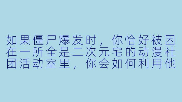 如果僵尸爆发时，你恰好被困在一所全是二次元宅的动漫社团活动室里，你会如何利用他们的特长制定生存计划？