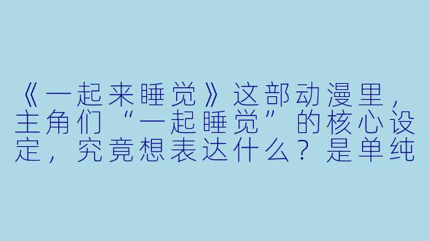 《一起来睡觉》这部动漫里，主角们“一起睡觉”的核心设定，究竟想表达什么？是单纯卖萌，还是有更深层的寓意？