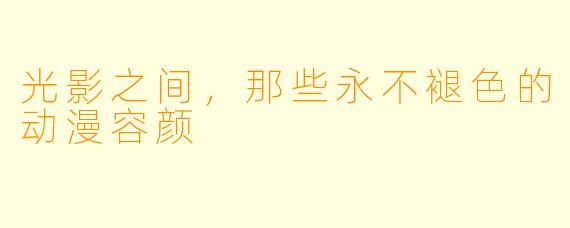 光影之间，那些永不褪色的动漫容颜
