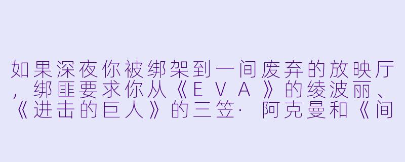 如果深夜你被绑架到一间废弃的放映厅，绑匪要求你从《EVA》的绫波丽、《进击的巨人》的三笠·阿克曼和《间谍过家家》的约尔·福杰中选一位“人质”陪你共处24小时，但前提是她们都保留原作设定且不知情，你会选谁？为什么？
