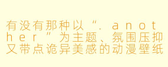 有没有那种以“.another”为主题、氛围压抑又带点诡异美感的动漫壁纸推荐？