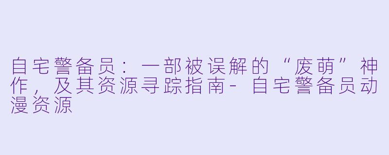 自宅警备员：一部被误解的“废萌”神作，及其资源寻踪指南