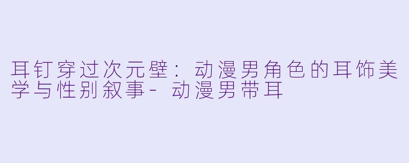 耳钉穿过次元壁：动漫男角色的耳饰美学与性别叙事
