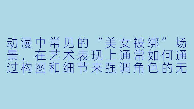动漫中常见的“美女被绑”场景，在艺术表现上通常如何通过构图和细节来强调角色的无助感与画面的张力？