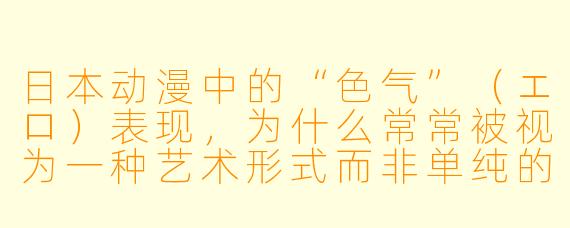 日本动漫中的“色气”（エロ）表现，为什么常常被视为一种艺术形式而非单纯的低俗内容？