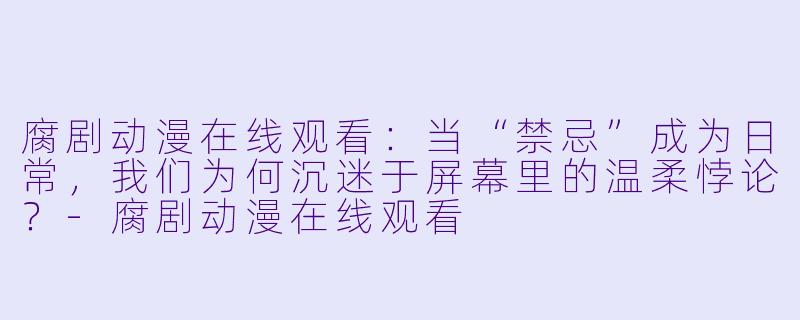 腐剧动漫在线观看：当“禁忌”成为日常，我们为何沉迷于屏幕里的温柔悖论？