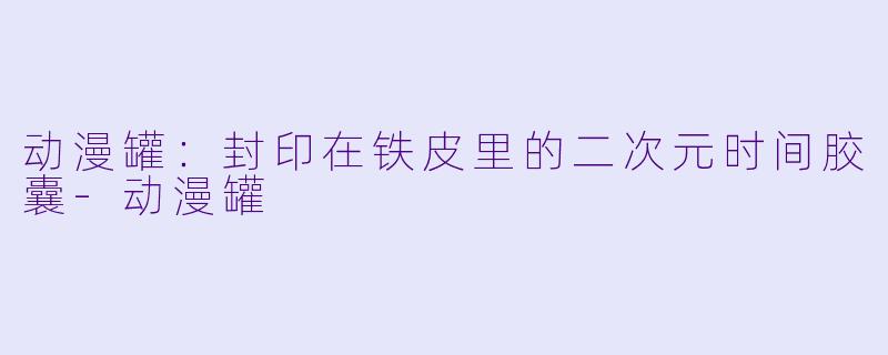 动漫罐：封印在铁皮里的二次元时间胶囊