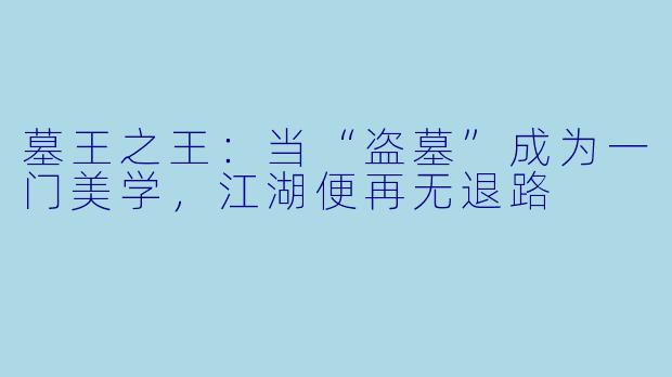 墓王之王:当“盗墓”成为一门美学,江湖便再无退路