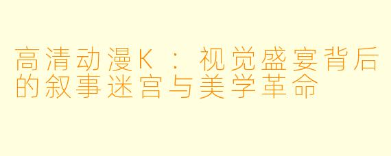 高清动漫K：视觉盛宴背后的叙事迷宫与美学革命