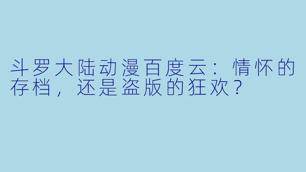 斗罗大陆动漫百度云：情怀的存档，还是盗版的狂欢？