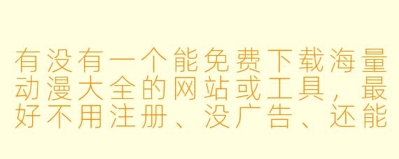 有没有一个能免费下载海量动漫大全的网站或工具，最好不用注册、没广告、还能直接下到高清资源？