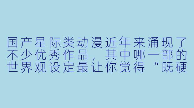 国产星际类动漫近年来涌现了不少优秀作品，其中哪一部的世界观设定最让你觉得“既硬核又浪漫”，并且它的核心冲突或主题最值得深入探讨？
