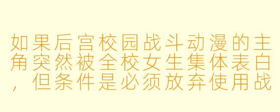 如果后宫校园战斗动漫的主角突然被全校女生集体表白，但条件是必须放弃使用战斗能力，否则就集体转学，而这时反派恰好发动了全校范围的魔法结界，主角该如何在“保住后宫”和“拯救校园”之间做出选择？