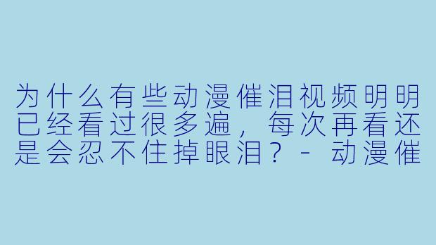 为什么有些动漫催泪视频明明已经看过很多遍，每次再看还是会忍不住掉眼泪？