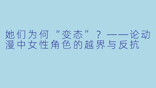 她们为何“变态”?——论动漫中女性角色的越界与反抗