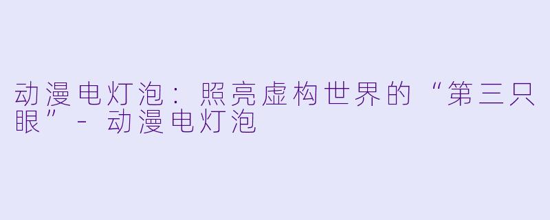 动漫电灯泡：照亮虚构世界的“第三只眼”