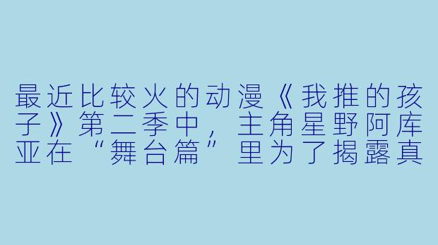 最近比较火的动漫《我推的孩子》第二季中，主角星野阿库亚在“舞台篇”里为了揭露真相而参与舞台剧演出，但他真正的目的其实是什么？