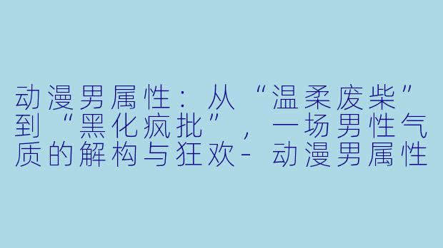 动漫男属性：从“温柔废柴”到“黑化疯批”，一场男性气质的解构与狂欢