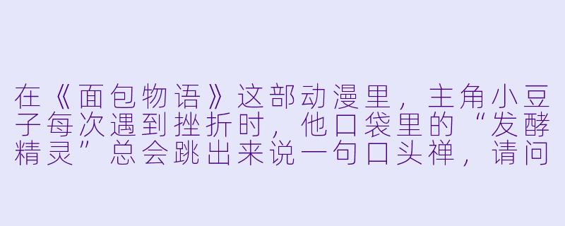 在《面包物语》这部动漫里，主角小豆子每次遇到挫折时，他口袋里的“发酵精灵”总会跳出来说一句口头禅，请问这句口头禅是什么？