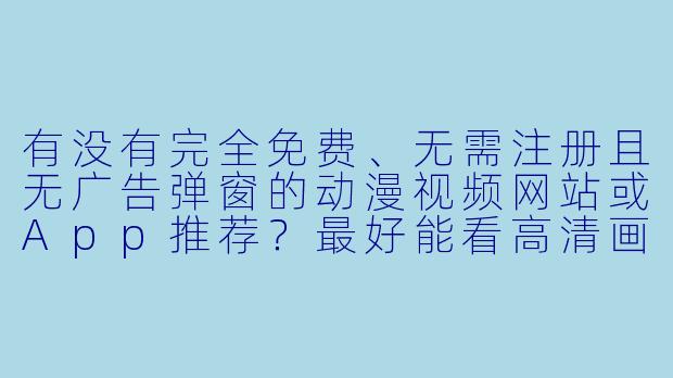 有没有完全免费、无需注册且无广告弹窗的动漫视频网站或App推荐？最好能看高清画质和最新番剧。