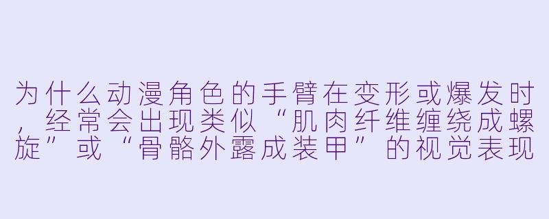 为什么动漫角色的手臂在变形或爆发时，经常会出现类似“肌肉纤维缠绕成螺旋”或“骨骼外露成装甲”的视觉表现？