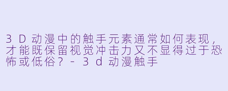 3D动漫中的触手元素通常如何表现，才能既保留视觉冲击力又不显得过于恐怖或低俗？