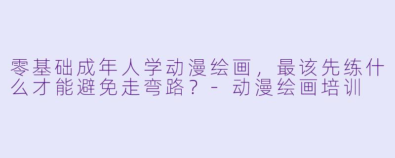 零基础成年人学动漫绘画，最该先练什么才能避免走弯路？