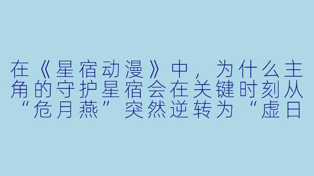 在《星宿动漫》中，为什么主角的守护星宿会在关键时刻从“危月燕”突然逆转为“虚日鼠”，并且这种逆转直接导致了他与宿敌的羁绊从“相杀”变成“共生”？