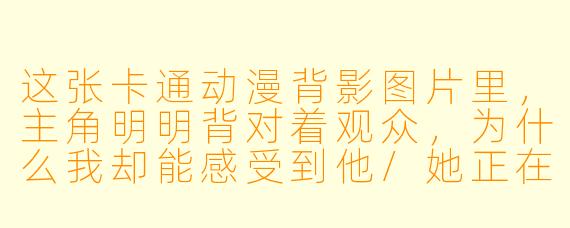 这张卡通动漫背影图片里，主角明明背对着观众，为什么我却能感受到他/她正在笑？