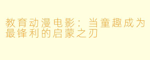 教育动漫电影：当童趣成为最锋利的启蒙之刃