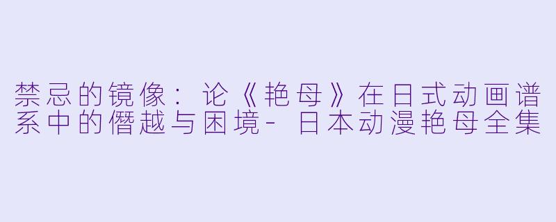 禁忌的镜像：论《艳母》在日式动画谱系中的僭越与困境-日本动漫艳母全集