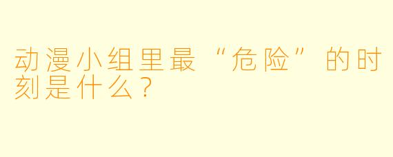 动漫小组里最“危险”的时刻是什么？