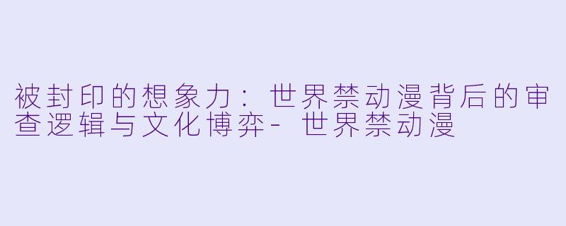 被封印的想象力：世界禁动漫背后的审查逻辑与文化博弈