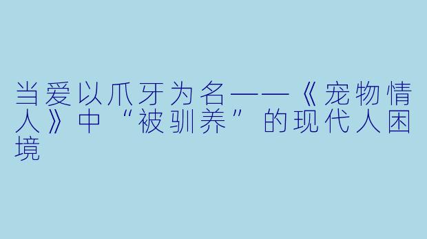 当爱以爪牙为名——《宠物情人》中“被驯养”的现代人困境