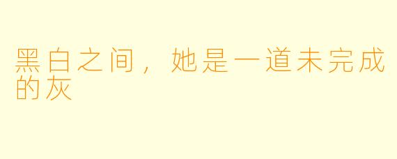 黑白之间，她是一道未完成的灰
