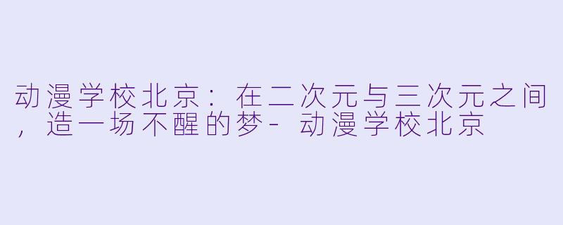 动漫学校北京：在二次元与三次元之间，造一场不醒的梦